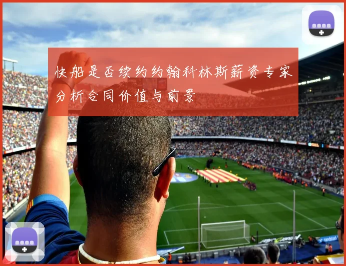 快船是否续约约翰科林斯薪资专家分析合同价值与前景