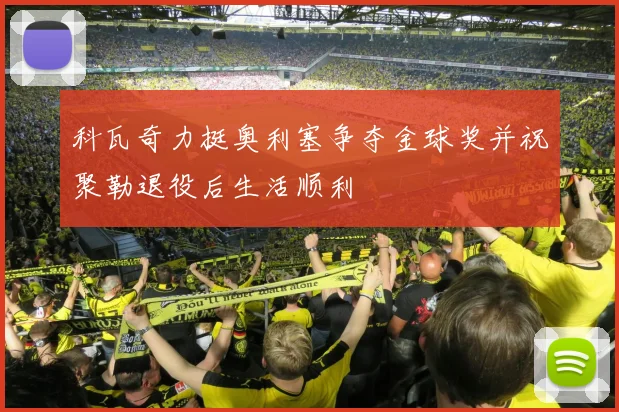 科瓦奇力挺奥利塞争夺金球奖并祝聚勒退役后生活顺利