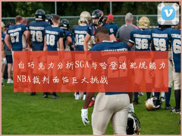 白巧克力分析SGA与哈登造犯规能力NBA裁判面临巨大挑战