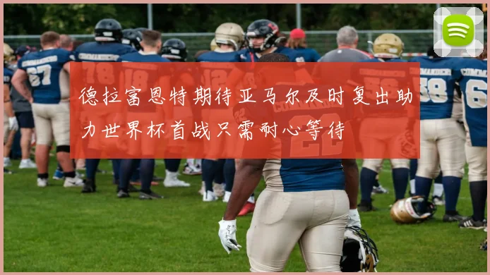 德拉富恩特期待亚马尔及时复出助力世界杯首战只需耐心等待