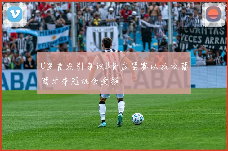 C罗首发引争议B费应罢赛以抗议葡萄牙夺冠机会受损