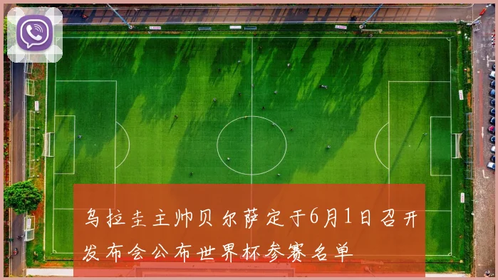 乌拉圭主帅贝尔萨定于6月1日召开发布会公布世界杯参赛名单