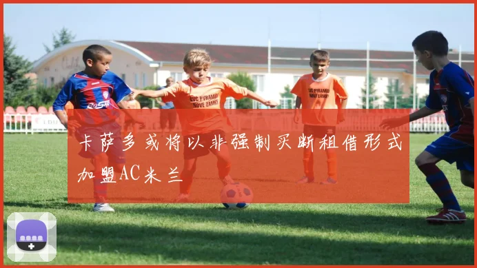 卡萨多或将以非强制买断租借形式加盟AC米兰
