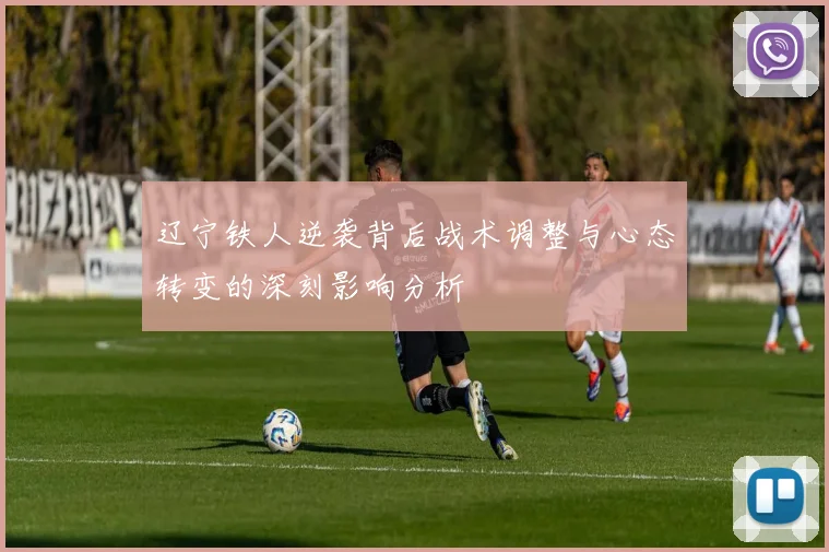 辽宁铁人逆袭背后战术调整与心态转变的深刻影响分析