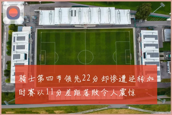 骑士第四节领先22分却惨遭逆转加时赛以11分差距落败令人震惊