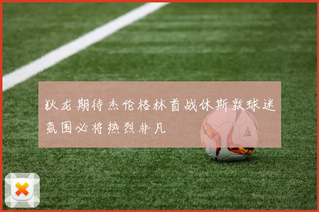 狄龙期待杰伦格林首战休斯敦球迷氛围必将热烈非凡
