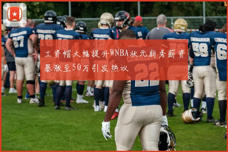 工资帽大幅提升WNBA状元新秀薪资暴涨至50万引发热议