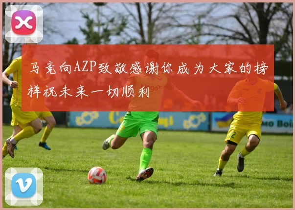 马竞向AZP致敬感谢你成为大家的榜样祝未来一切顺利