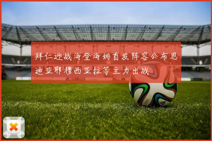 拜仁迎战海登海姆首发阵容公布恩迪亚耶穆西亚拉等主力出战