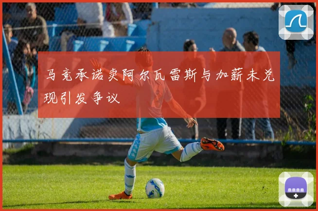 马竞承诺卖阿尔瓦雷斯与加薪未兑现引发争议