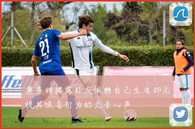 奥多姆揭露好友依赖自己生活却无视其吸毒行为的无奈心声