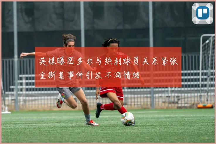 英媒曝图多尔与热刺球员关系紧张金斯基事件引发不满情绪