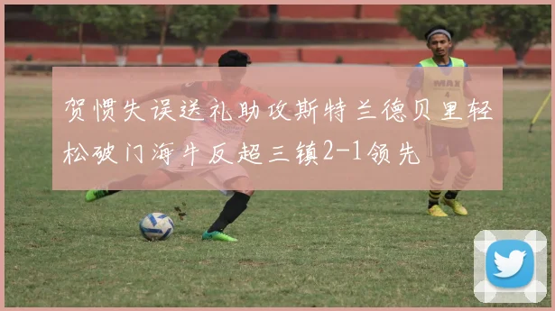 贺惯失误送礼助攻斯特兰德贝里轻松破门海牛反超三镇2-1领先
