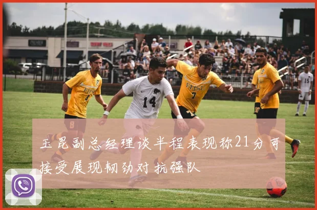玉昆副总经理谈半程表现称21分可接受展现韧劲对抗强队