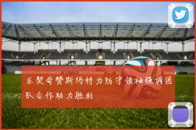 东契奇赞斯玛特为防守领袖强调团队合作助力胜利