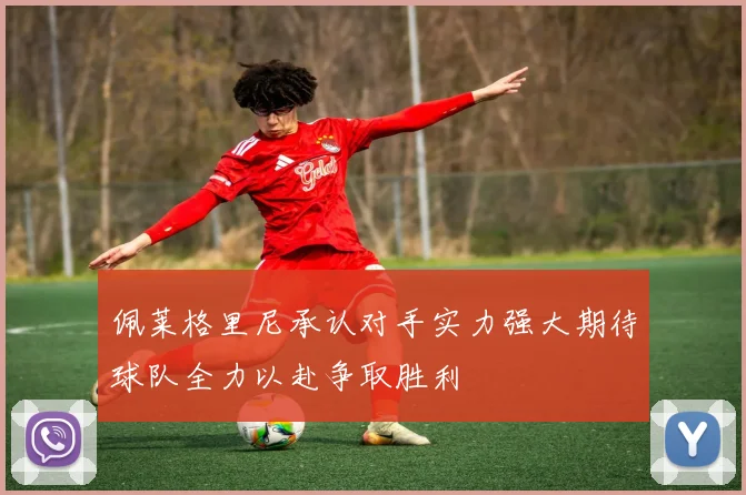 佩莱格里尼承认对手实力强大期待球队全力以赴争取胜利