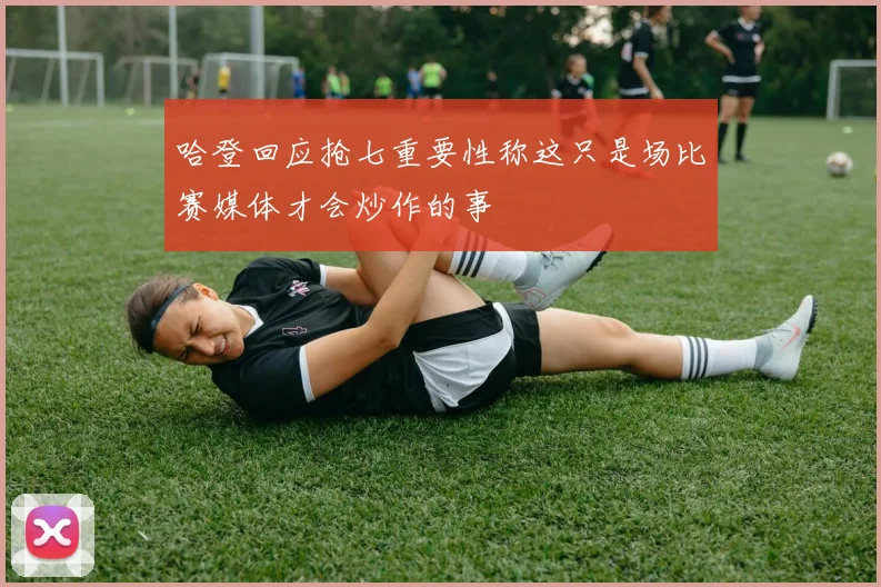 哈登回应抢七重要性称这只是场比赛媒体才会炒作的事