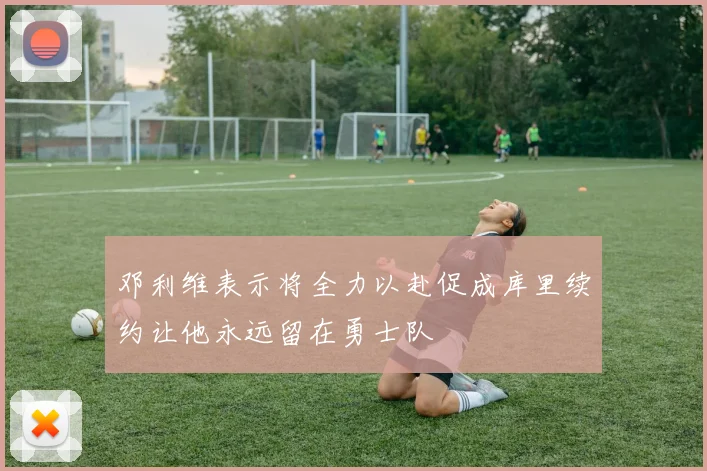 邓利维表示将全力以赴促成库里续约让他永远留在勇士队