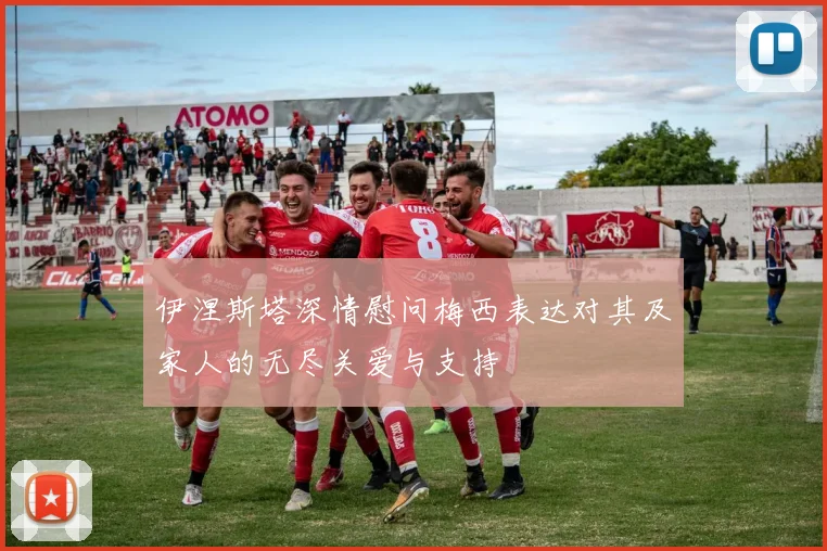 伊涅斯塔深情慰问梅西表达对其及家人的无尽关爱与支持