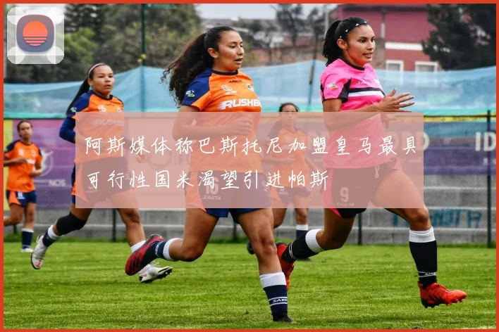 阿斯媒体称巴斯托尼加盟皇马最具可行性国米渴望引进帕斯